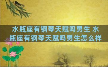 水瓶座有钢琴天赋吗男生 水瓶座有钢琴天赋吗男生怎么样